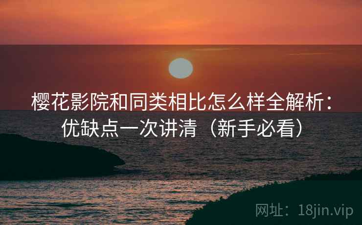 樱花影院和同类相比怎么样全解析:优缺点一次讲清(新手必看)