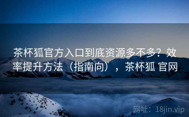 茶杯狐官方入口到底资源多不多?效率提升方法(指南向),茶杯狐 官网 茶杯狐官方入口到底资源多不多?效率提升方法(指南向),茶杯狐 官网