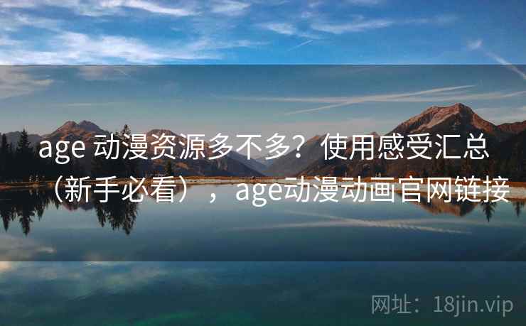 age 动漫资源多不多？使用感受汇总（新手必看），age动漫动画官网链接