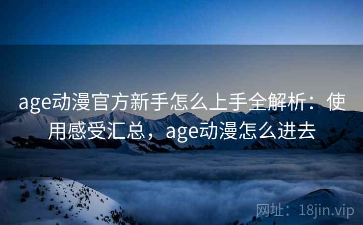age动漫官方新手怎么上手全解析：使用感受汇总，age动漫怎么进去