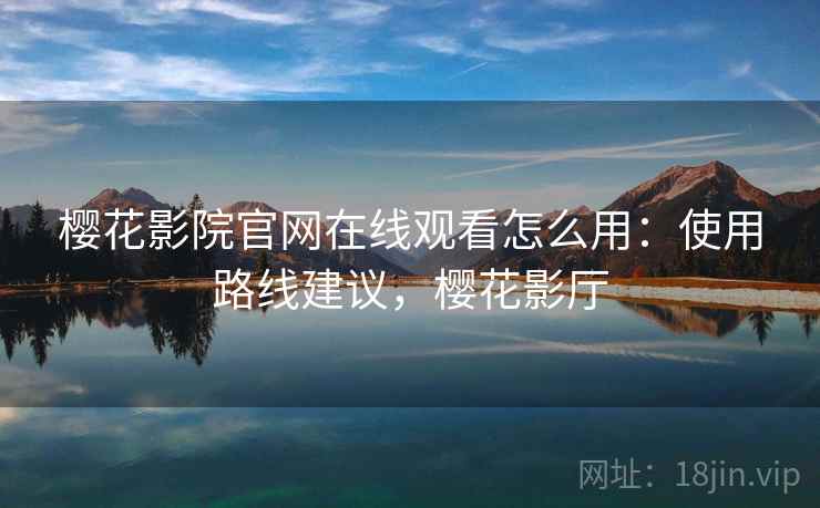 樱花影院官网在线观看怎么用:使用路线建议,樱花影厅 樱花影院官网在线观看怎么用:使用路线建议,樱花影厅