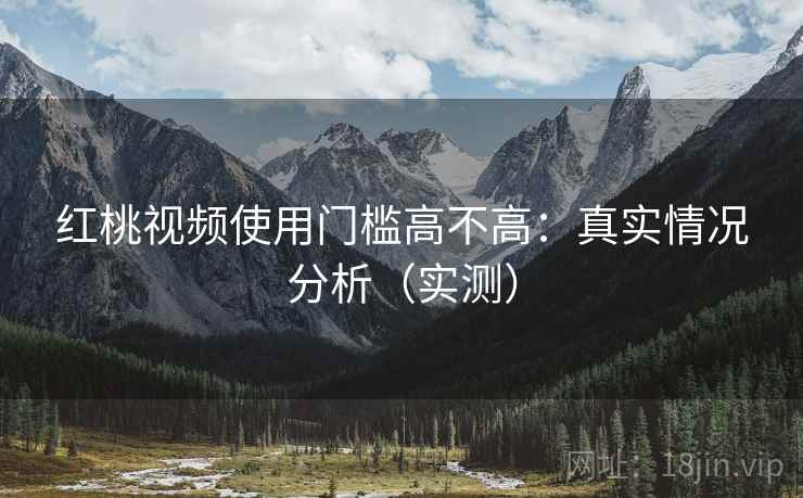 红桃视频使用门槛高不高:真实情况分析(实测) 红桃视频使用门槛高不高:真实情况分析(实测)