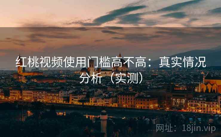 红桃视频使用门槛高不高：真实情况分析（实测）