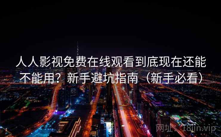 人人影视免费在线观看到底现在还能不能用?新手避坑指南(新手必看) 人人影视免费在线观看到底现在还能不能用?新手避坑指南(新手必看)