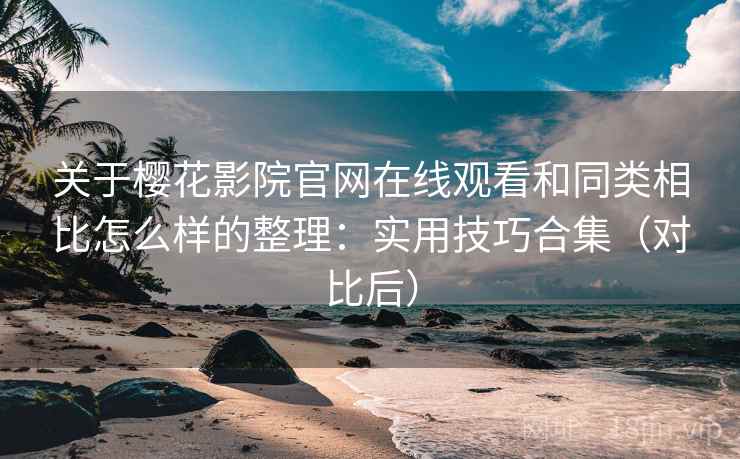 关于樱花影院官网在线观看和同类相比怎么样的整理：实用技巧合集（对比后）