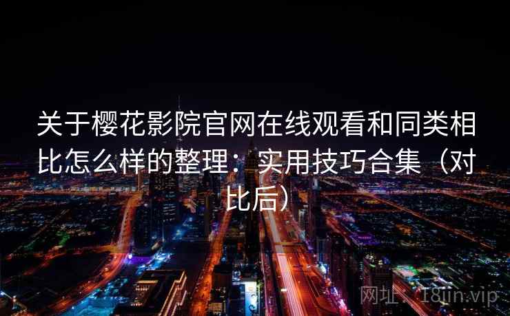 关于樱花影院官网在线观看和同类相比怎么样的整理：实用技巧合集（对比后）