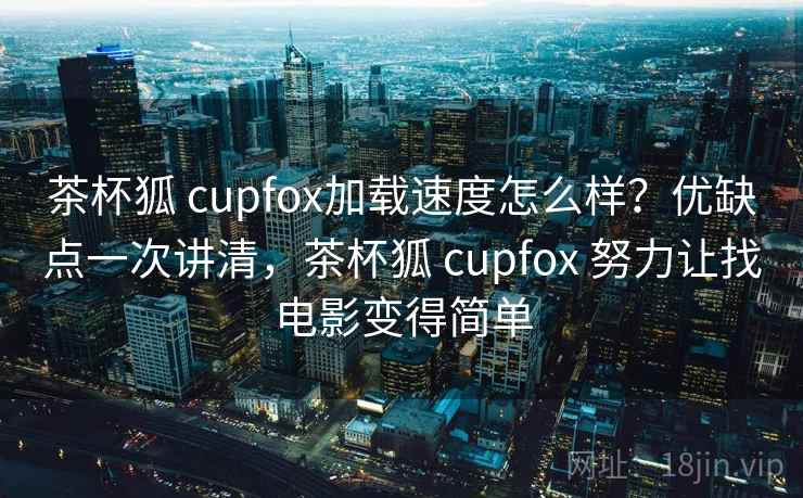 茶杯狐 cupfox加载速度怎么样?优缺点一次讲清,茶杯狐 cupfox 努力让找电影变得简单 茶杯狐 cupfox加载速度怎么样?优缺点一次讲清,茶杯狐 cupfox 努力让找电影变得简单