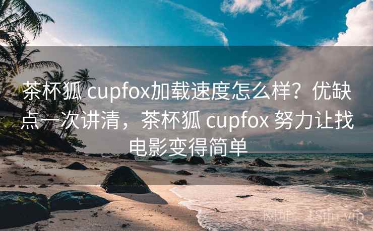 茶杯狐 cupfox加载速度怎么样？优缺点一次讲清，茶杯狐 cupfox 努力让找电影变得简单