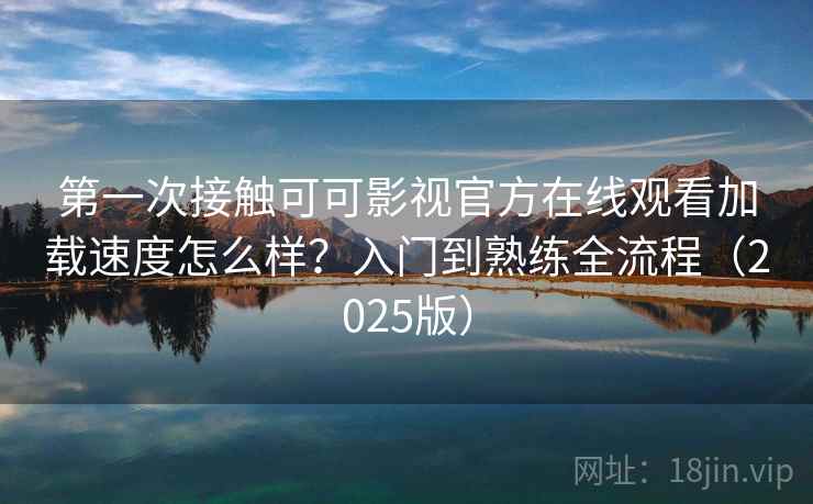 第一次接触可可影视官方在线观看加载速度怎么样?入门到熟练全流程(2025版) 第一次接触可可影视官方在线观看加载速度怎么样?入门到熟练全流程(2025版)