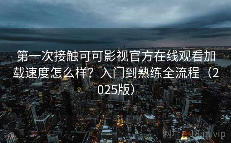第一次接触可可影视官方在线观看加载速度怎么样？入门到熟练全流程（2025版）