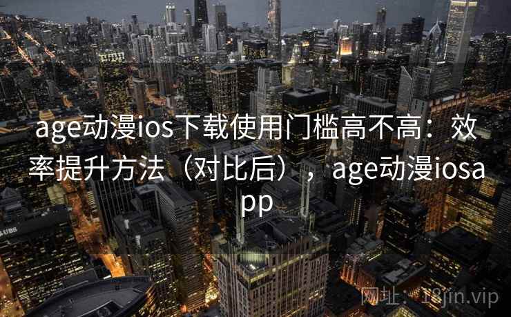 age动漫ios下载使用门槛高不高：效率提升方法（对比后），age动漫iosapp