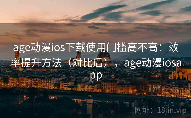 age动漫ios下载使用门槛高不高:效率提升方法(对比后),age动漫iosapp age动漫ios下载使用门槛高不高:效率提升方法(对比后),age动漫iosapp
