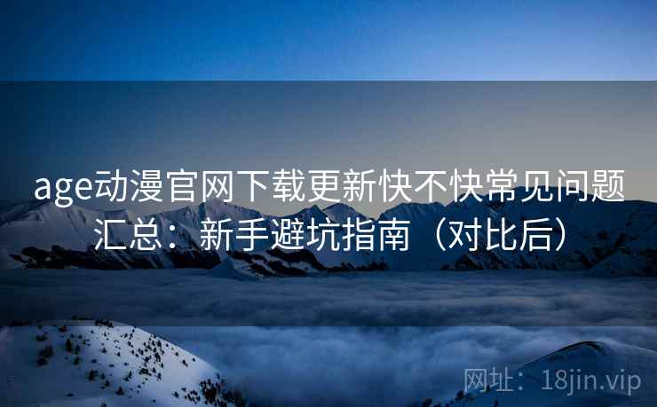 age动漫官网下载更新快不快常见问题汇总:新手避坑指南(对比后) age动漫官网下载更新快不快常见问题汇总:新手避坑指南(对比后)