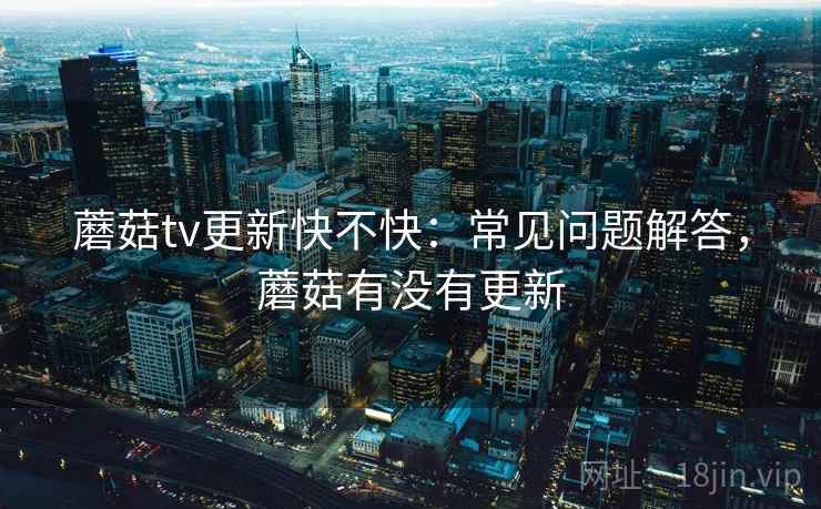 蘑菇tv更新快不快:常见问题解答,蘑菇有没有更新 蘑菇tv更新快不快:常见问题解答,蘑菇有没有更新