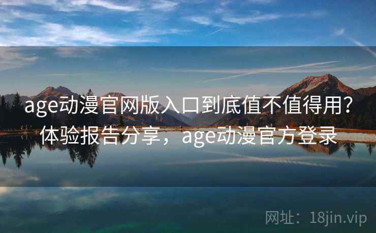 age动漫官网版入口到底值不值得用？体验报告分享，age动漫官方登录