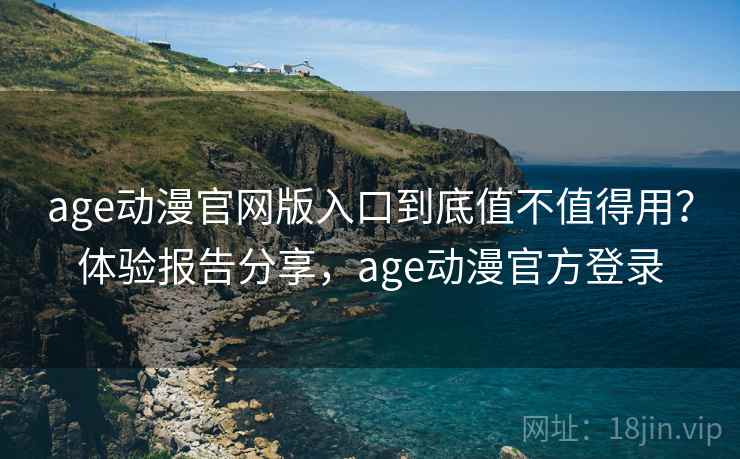 age动漫官网版入口到底值不值得用？体验报告分享，age动漫官方登录