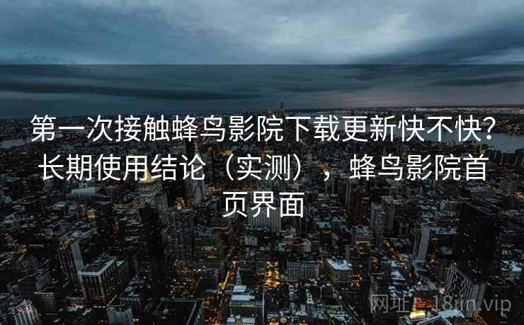 第一次接触蜂鸟影院下载更新快不快?长期使用结论(实测),蜂鸟影院首页界面 第一次接触蜂鸟影院下载更新快不快?长期使用结论(实测),蜂鸟影院首页界面