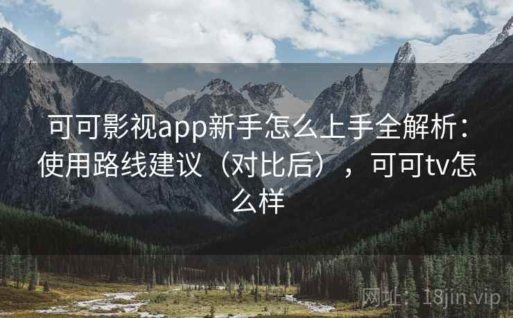可可影视app新手怎么上手全解析：使用路线建议（对比后），可可tv怎么样