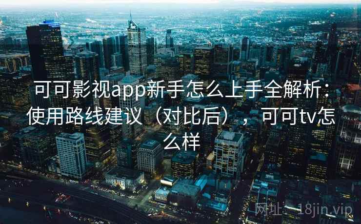 可可影视app新手怎么上手全解析:使用路线建议(对比后),可可tv怎么样 可可影视app新手怎么上手全解析:使用路线建议(对比后),可可tv怎么样