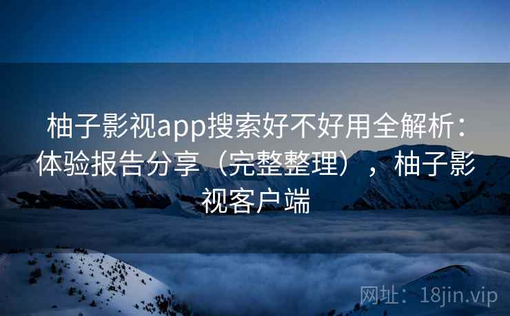 柚子影视app搜索好不好用全解析:体验报告分享(完整整理),柚子影视客户端 柚子影视app搜索好不好用全解析:体验报告分享(完整整理),柚子影视客户端