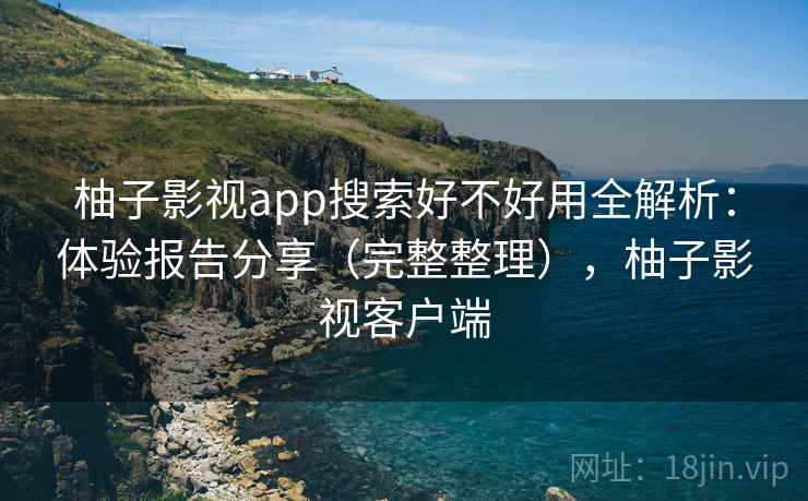 柚子影视app搜索好不好用全解析：体验报告分享（完整整理），柚子影视客户端