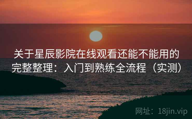 关于星辰影院在线观看还能不能用的完整整理:入门到熟练全流程(实测) 关于星辰影院在线观看还能不能用的完整整理:入门到熟练全流程(实测)