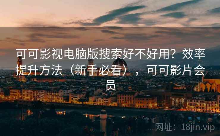 可可影视电脑版搜索好不好用?效率提升方法(新手必看),可可影片会员 可可影视电脑版搜索好不好用?效率提升方法(新手必看),可可影片会员