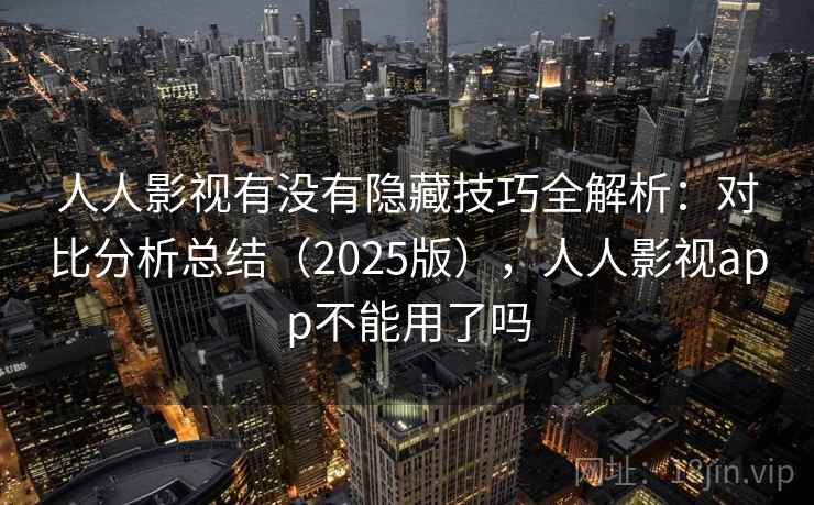 人人影视有没有隐藏技巧全解析:对比分析总结(2025版),人人影视app不能用了吗 人人影视有没有隐藏技巧全解析:对比分析总结(2025版),人人影视app不能用了吗