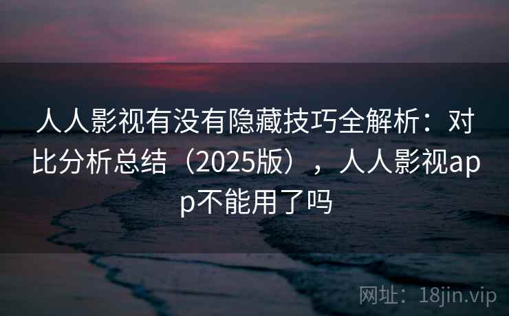 人人影视有没有隐藏技巧全解析：对比分析总结（2025版），人人影视app不能用了吗