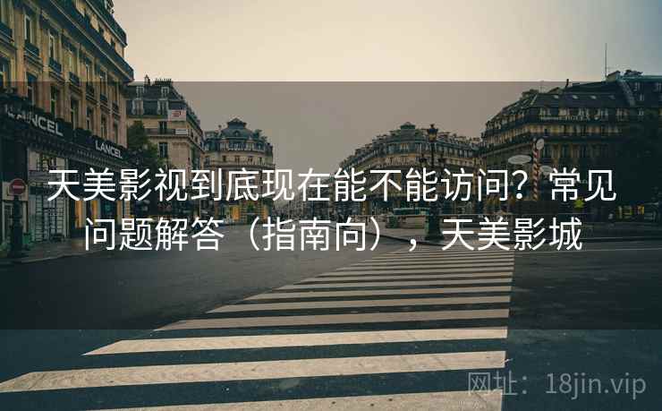 天美影视到底现在能不能访问?常见问题解答(指南向),天美影城 天美影视到底现在能不能访问?常见问题解答(指南向),天美影城
