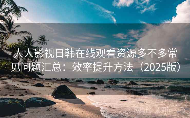 人人影视日韩在线观看资源多不多常见问题汇总:效率提升方法(2025版)