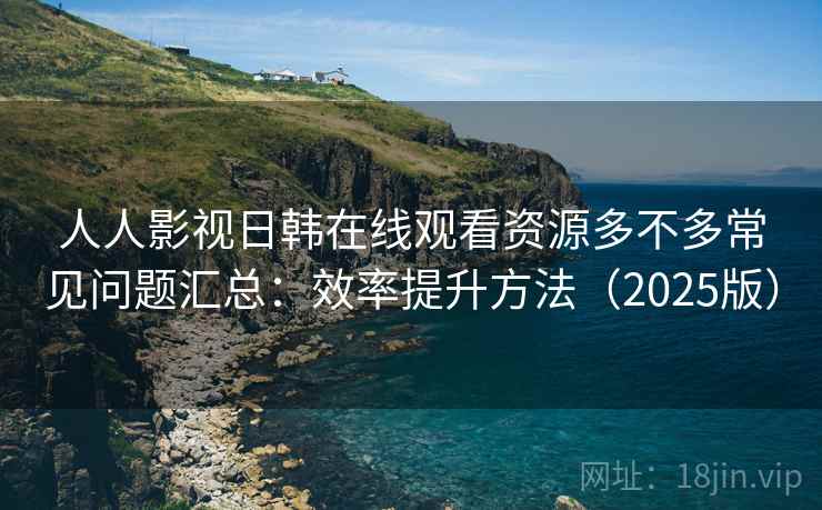 人人影视日韩在线观看资源多不多常见问题汇总：效率提升方法（2025版）