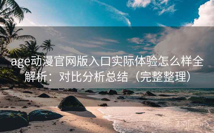 age动漫官网版入口实际体验怎么样全解析:对比分析总结(完整整理) age动漫官网版入口实际体验怎么样全解析:对比分析总结(完整整理)