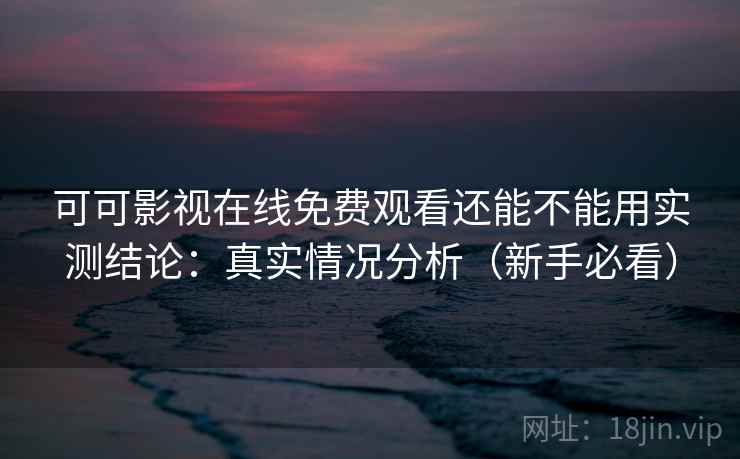 可可影视在线免费观看还能不能用实测结论:真实情况分析(新手必看)