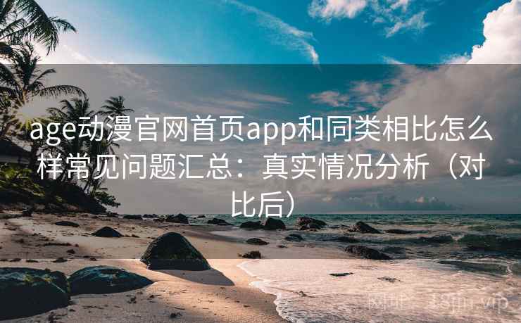 age动漫官网首页app和同类相比怎么样常见问题汇总:真实情况分析(对比后) age动漫官网首页app和同类相比怎么样常见问题汇总:真实情况分析(对比后)