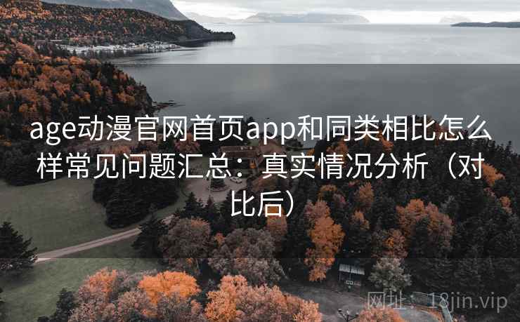 age动漫官网首页app和同类相比怎么样常见问题汇总：真实情况分析（对比后）