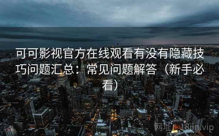可可影视官方在线观看有没有隐藏技巧问题汇总：常见问题解答（新手必看）