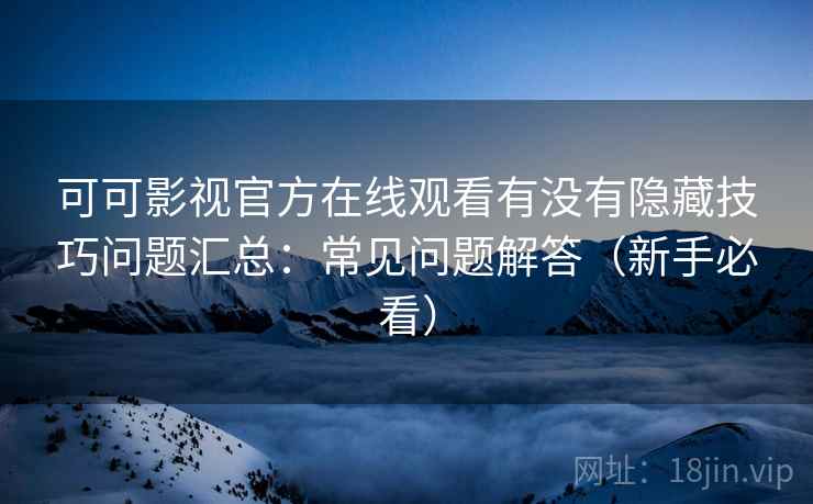 可可影视官方在线观看有没有隐藏技巧问题汇总：常见问题解答（新手必看）