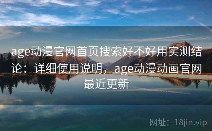 age动漫官网首页搜索好不好用实测结论：详细使用说明，age动漫动画官网最近更新