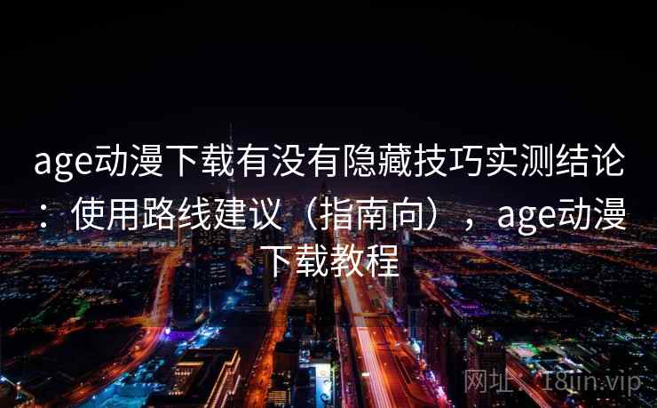 age动漫下载有没有隐藏技巧实测结论：使用路线建议（指南向），age动漫下载教程