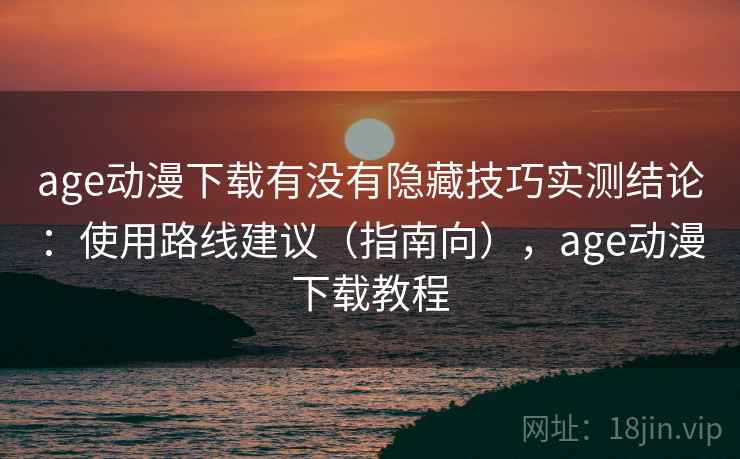 age动漫下载有没有隐藏技巧实测结论:使用路线建议(指南向),age动漫下载教程 age动漫下载有没有隐藏技巧实测结论:使用路线建议(指南向),age动漫下载教程