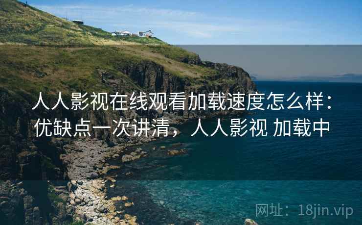 人人影视在线观看加载速度怎么样:优缺点一次讲清,人人影视 加载中 人人影视在线观看加载速度怎么样:优缺点一次讲清,人人影视 加载中
