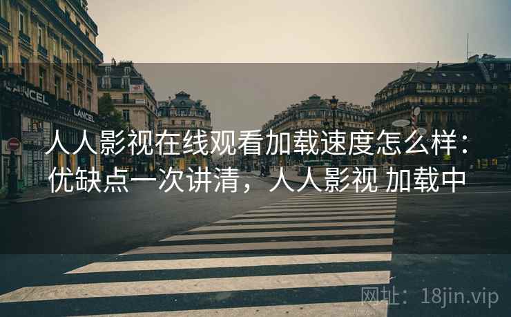 人人影视在线观看加载速度怎么样:优缺点一次讲清,人人影视 加载中