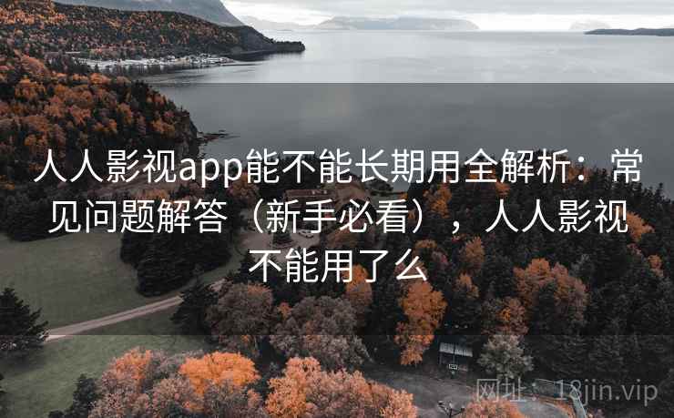 人人影视app能不能长期用全解析:常见问题解答(新手必看),人人影视不能用了么 人人影视app能不能长期用全解析:常见问题解答(新手必看),人人影视不能用了么