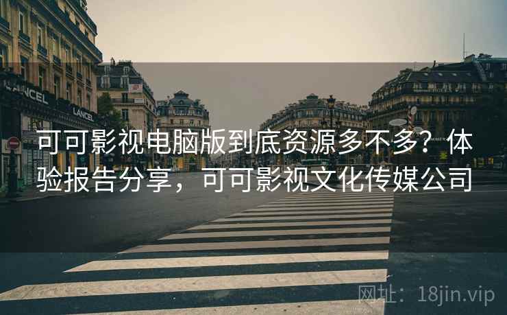 可可影视电脑版到底资源多不多?体验报告分享,可可影视文化传媒公司