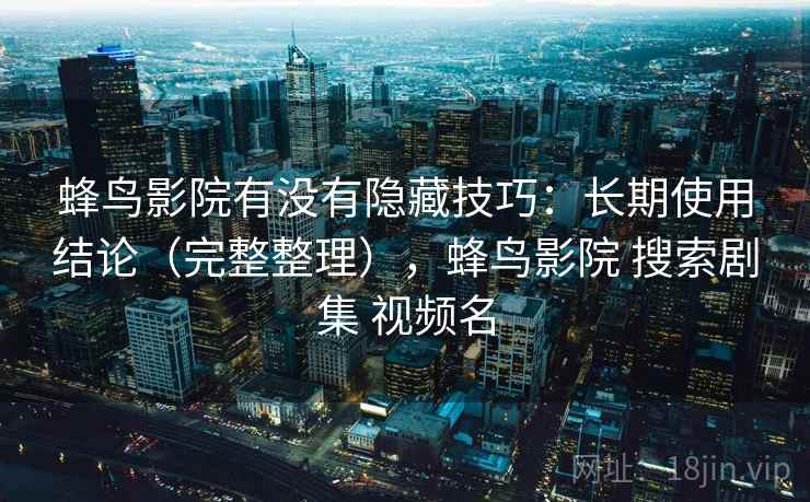 蜂鸟影院有没有隐藏技巧:长期使用结论(完整整理),蜂鸟影院 搜索剧集 视频名