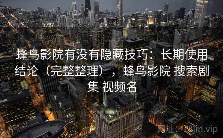 蜂鸟影院有没有隐藏技巧:长期使用结论(完整整理),蜂鸟影院 搜索剧集 视频名 蜂鸟影院有没有隐藏技巧:长期使用结论(完整整理),蜂鸟影院 搜索剧集 视频名