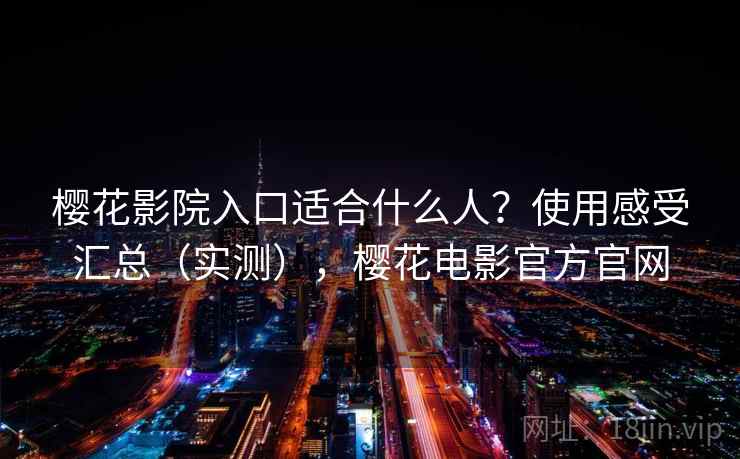 樱花影院入口适合什么人?使用感受汇总(实测),樱花电影官方官网 樱花影院入口适合什么人?使用感受汇总(实测),樱花电影官方官网