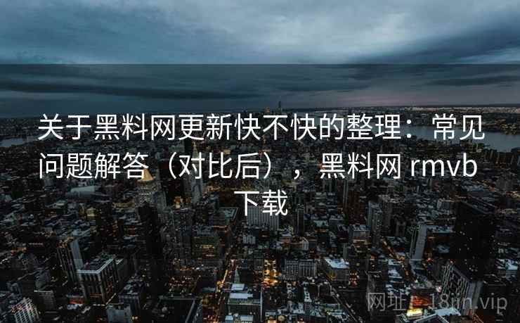 关于黑料网更新快不快的整理:常见问题解答(对比后),黑料网 rmvb 下载 关于黑料网更新快不快的整理:常见问题解答(对比后),黑料网 rmvb 下载