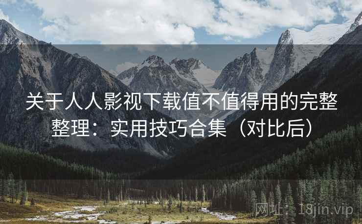 关于人人影视下载值不值得用的完整整理：实用技巧合集（对比后）